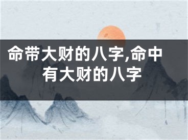 命带大财的八字,命中有大财的八字