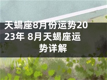 天蝎座8月份运势2023年 8月天蝎座运势详解