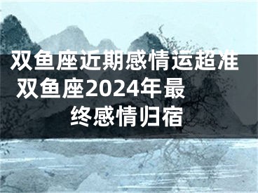 双鱼座近期感情运超准 双鱼座2024年最终感情归宿
