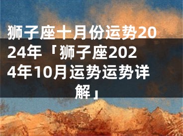 狮子座十月份运势2024年「狮子座2024年10月运势运势详解」