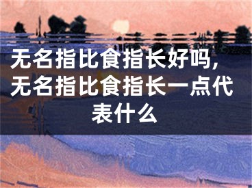 无名指比食指长好吗,无名指比食指长一点代表什么