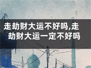 走劫财大运不好吗,走劫财大运一定不好吗