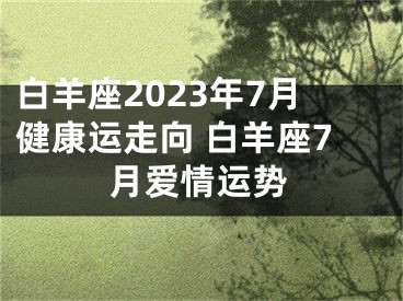 白羊座2023年7月健康运走向 白羊座7月爱情运势