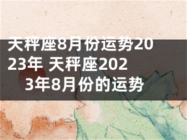 天秤座8月份运势2023年 天秤座2023年8月份的运势