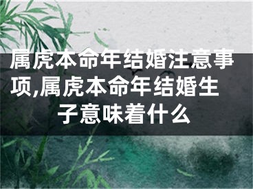 属虎本命年结婚注意事项,属虎本命年结婚生子意味着什么