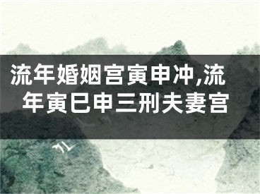 流年婚姻宫寅申冲,流年寅巳申三刑夫妻宫