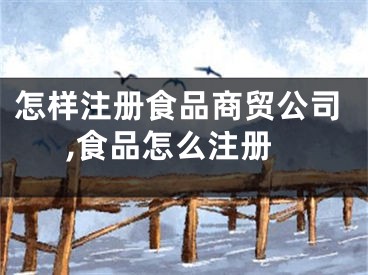 怎样注册食品商贸公司,食品怎么注册