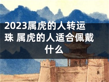 2023属虎的人转运珠 属虎的人适合佩戴什么