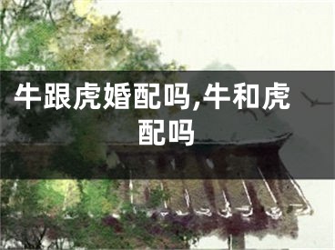 牛跟虎婚配吗,牛和虎配吗