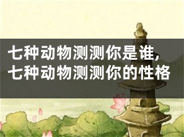 七种动物测测你是谁,七种动物测测你的性格