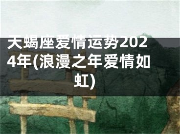 天蝎座爱情运势2024年(浪漫之年爱情如虹)