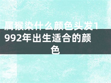 属猴染什么颜色头发1992年出生适合的颜色
