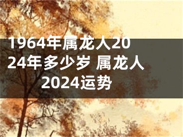 1964年属龙人2024年多少岁 属龙人2024运势