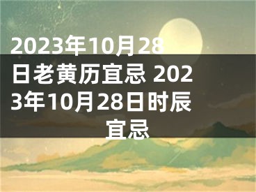 2023年10月28日老黄历宜忌 2023年10月28日时辰宜忌