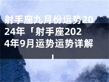 射手座九月份运势2024年「射手座2024年9月运势运势详解」