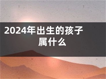 2024年出生的孩子属什么