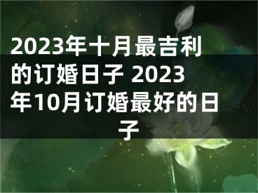 2023年十月最吉利的订婚日子 2023年10月订婚最好的日子
