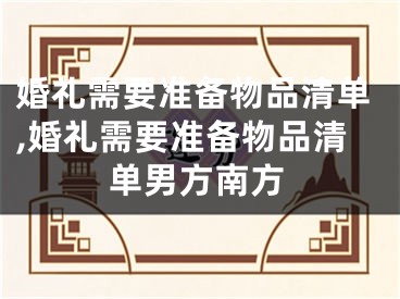 婚礼需要准备物品清单,婚礼需要准备物品清单男方南方