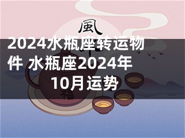 2024水瓶座转运物件 水瓶座2024年10月运势
