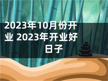 2023年10月份开业 2023年开业好日子