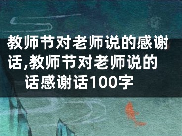 教师节对老师说的感谢话,教师节对老师说的话感谢话100字