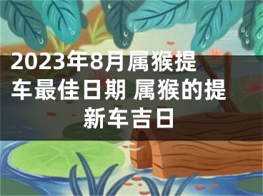2023年8月属猴提车最佳日期 属猴的提新车吉日
