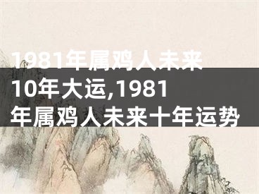 1981年属鸡人未来10年大运,1981年属鸡人未来十年运势