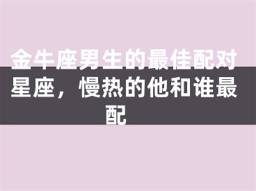 金牛座男生的最佳配对星座，慢热的他和谁最配 