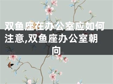 双鱼座在办公室应如何注意,双鱼座办公室朝向