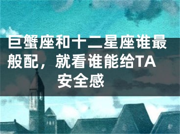 巨蟹座和十二星座谁最般配，就看谁能给TA安全感 