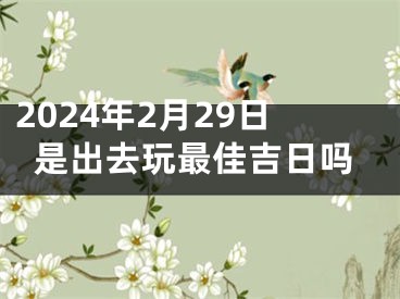 2024年2月29日是出去玩最佳吉日吗
