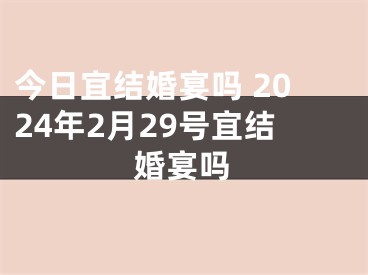 今日宜结婚宴吗 2024年2月29号宜结婚宴吗