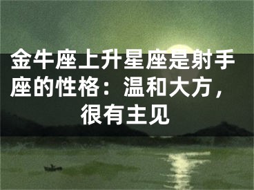 金牛座上升星座是射手座的性格：温和大方，很有主见