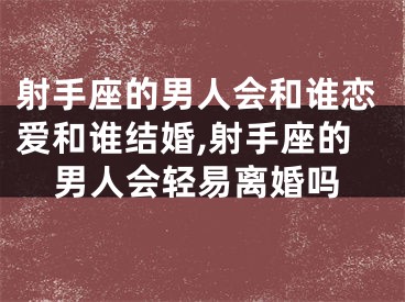 射手座的男人会和谁恋爱和谁结婚,射手座的男人会轻易离婚吗