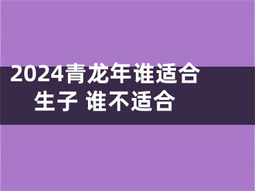 2024青龙年谁适合生子 谁不适合 