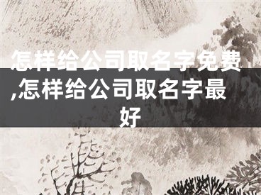 怎样给公司取名字免费,怎样给公司取名字最好