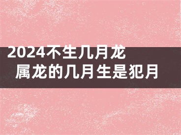 2024不生几月龙 属龙的几月生是犯月