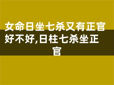女命日坐七杀又有正官好不好,日柱七杀坐正官