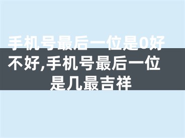 手机号最后一位是0好不好,手机号最后一位是几最吉祥