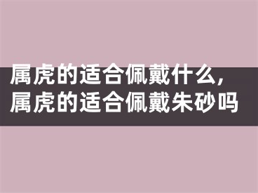 属虎的适合佩戴什么,属虎的适合佩戴朱砂吗