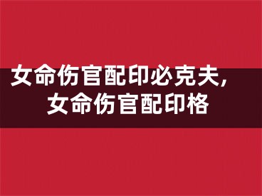 女命伤官配印必克夫,女命伤官配印格