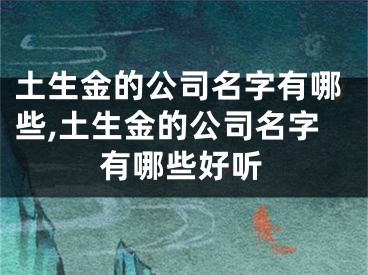 土生金的公司名字有哪些,土生金的公司名字有哪些好听
