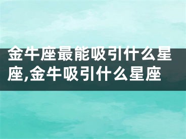 金牛座最能吸引什么星座,金牛吸引什么星座