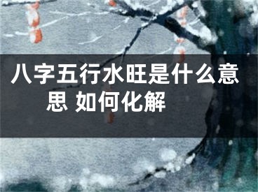 八字五行水旺是什么意思 如何化解 
