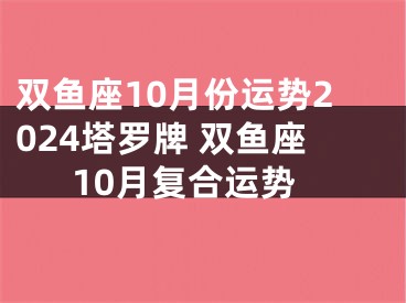 双鱼座10月份运势2024塔罗牌 双鱼座10月复合运势