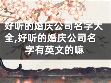 好听的婚庆公司名字大全,好听的婚庆公司名字有英文的嘛