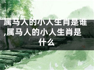属马人的小人生肖是谁,属马人的小人生肖是什么
