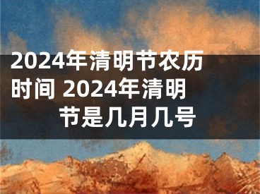 2024年清明节农历时间 2024年清明节是几月几号
