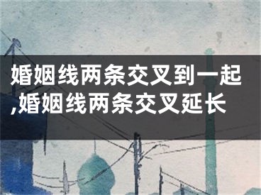 婚姻线两条交叉到一起,婚姻线两条交叉延长