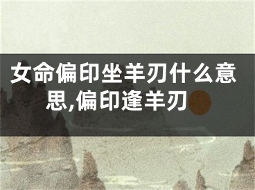 女命偏印坐羊刃什么意思,偏印逢羊刃